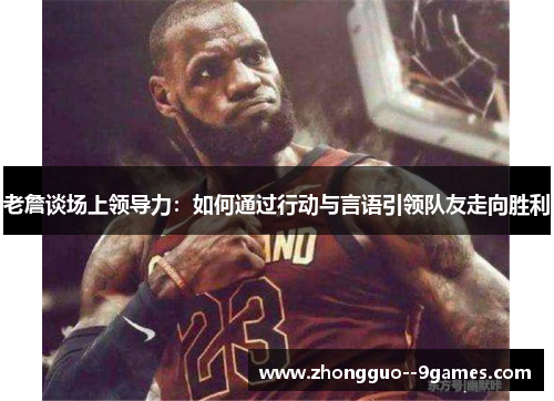 老詹谈场上领导力：如何通过行动与言语引领队友走向胜利