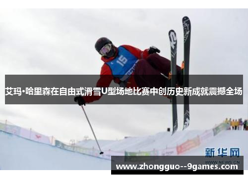 艾玛·哈里森在自由式滑雪U型场地比赛中创历史新成就震撼全场 艾玛·哈里森在自由式滑雪U型场地比赛中创历史新成就震撼全场