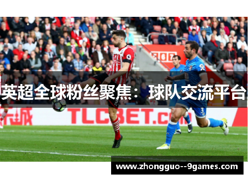 英超全球粉丝聚焦:球队交流平台 英超全球粉丝聚焦:球队交流平台