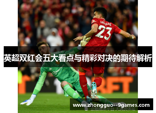 英超双红会五大看点与精彩对决的期待解析 英超双红会五大看点与精彩对决的期待解析