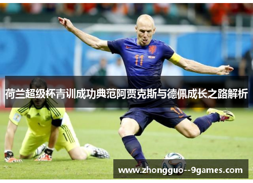 荷兰超级杯青训成功典范阿贾克斯与德佩成长之路解析 荷兰超级杯青训成功典范阿贾克斯与德佩成长之路解析