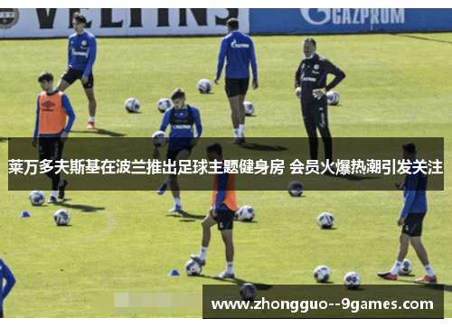 莱万多夫斯基在波兰推出足球主题健身房 会员火爆热潮引发关注 莱万多夫斯基在波兰推出足球主题健身房 会员火爆热潮引发关注