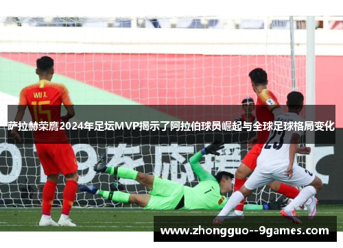 萨拉赫荣膺2024年足坛MVP揭示了阿拉伯球员崛起与全球足球格局变化 萨拉赫荣膺2024年足坛MVP揭示了阿拉伯球员崛起与全球足球格局变化