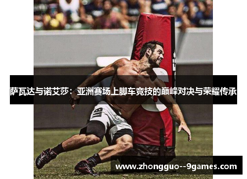 萨瓦达与诺艾莎:亚洲赛场上脚车竞技的巅峰对决与荣耀传承 萨瓦达与诺艾莎:亚洲赛场上脚车竞技的巅峰对决与荣耀传承