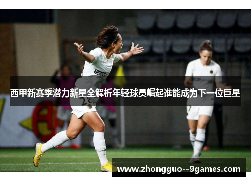 西甲新赛季潜力新星全解析年轻球员崛起谁能成为下一位巨星 西甲新赛季潜力新星全解析年轻球员崛起谁能成为下一位巨星