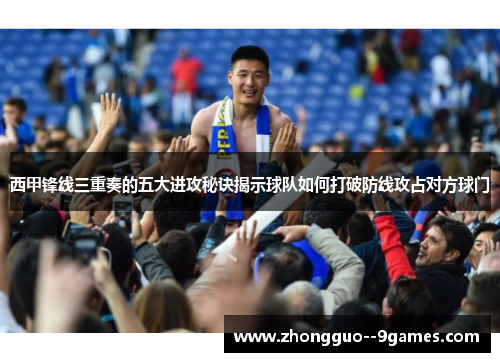 西甲锋线三重奏的五大进攻秘诀揭示球队如何打破防线攻占对方球门 西甲锋线三重奏的五大进攻秘诀揭示球队如何打破防线攻占对方球门