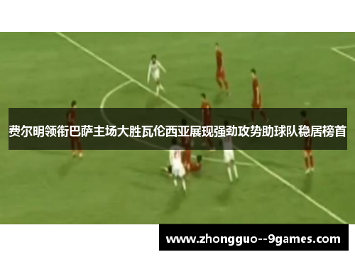 费尔明领衔巴萨主场大胜瓦伦西亚展现强劲攻势助球队稳居榜首 费尔明领衔巴萨主场大胜瓦伦西亚展现强劲攻势助球队稳居榜首