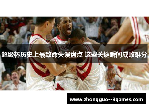 超级杯历史上最致命失误盘点 这些关键瞬间成败难分 超级杯历史上最致命失误盘点 这些关键瞬间成败难分