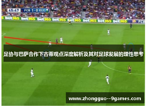 足协与巴萨合作下古蒂观点深度解析及其对足球发展的理性思考 足协与巴萨合作下古蒂观点深度解析及其对足球发展的理性思考