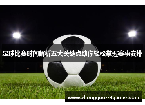 足球比赛时间解析五大关键点助你轻松掌握赛事安排 足球比赛时间解析五大关键点助你轻松掌握赛事安排