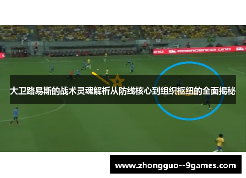 大卫路易斯的战术灵魂解析从防线核心到组织枢纽的全面揭秘