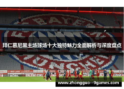 拜仁慕尼黑主场球场十大独特魅力全面解析与深度盘点 拜仁慕尼黑主场球场十大独特魅力全面解析与深度盘点