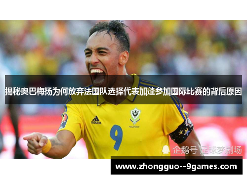 揭秘奥巴梅扬为何放弃法国队选择代表加蓬参加国际比赛的背后原因 揭秘奥巴梅扬为何放弃法国队选择代表加蓬参加国际比赛的背后原因