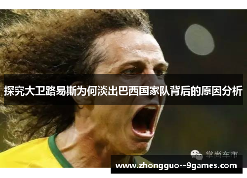 探究大卫路易斯为何淡出巴西国家队背后的原因分析 探究大卫路易斯为何淡出巴西国家队背后的原因分析