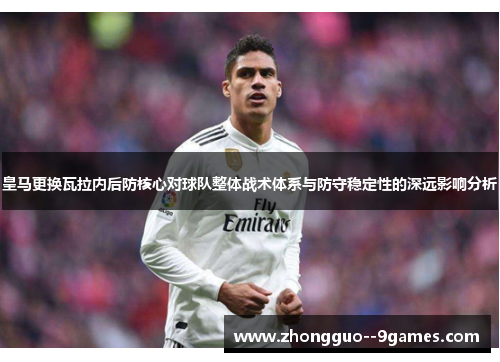 皇马更换瓦拉内后防核心对球队整体战术体系与防守稳定性的深远影响分析 皇马更换瓦拉内后防核心对球队整体战术体系与防守稳定性的深远影响分析
