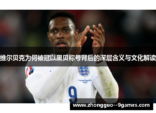 维尔贝克为何被冠以黑贝称号背后的深层含义与文化解读 维尔贝克为何被冠以黑贝称号背后的深层含义与文化解读