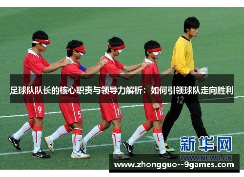 足球队队长的核心职责与领导力解析:如何引领球队走向胜利 足球队队长的核心职责与领导力解析:如何引领球队走向胜利
