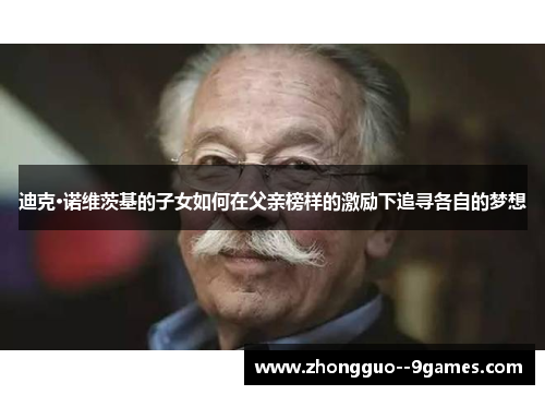 迪克·诺维茨基的子女如何在父亲榜样的激励下追寻各自的梦想 迪克·诺维茨基的子女如何在父亲榜样的激励下追寻各自的梦想