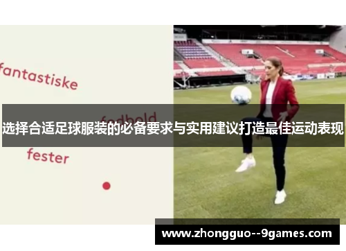 选择合适足球服装的必备要求与实用建议打造最佳运动表现 选择合适足球服装的必备要求与实用建议打造最佳运动表现