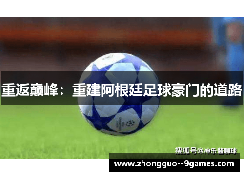 重返巅峰:重建阿根廷足球豪门的道路 重返巅峰:重建阿根廷足球豪门的道路