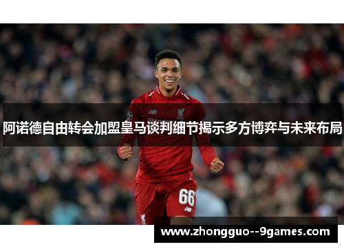 阿诺德自由转会加盟皇马谈判细节揭示多方博弈与未来布局 阿诺德自由转会加盟皇马谈判细节揭示多方博弈与未来布局