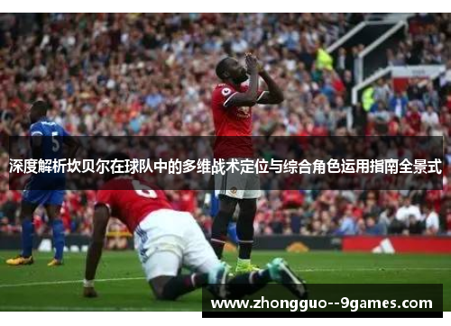 深度解析坎贝尔在球队中的多维战术定位与综合角色运用指南全景式 深度解析坎贝尔在球队中的多维战术定位与综合角色运用指南全景式