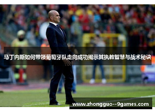 马丁内斯如何带领葡萄牙队走向成功揭示其执教智慧与战术秘诀