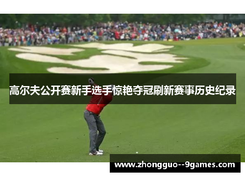 高尔夫公开赛新手选手惊艳夺冠刷新赛事历史纪录