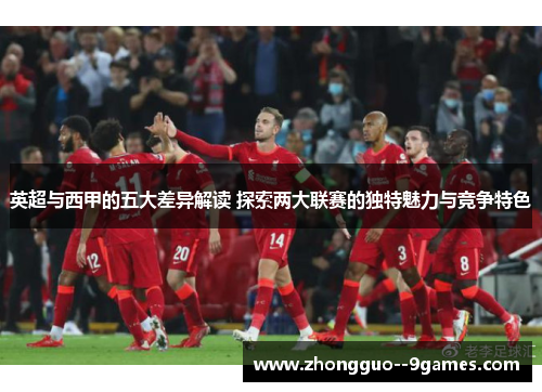 英超与西甲的五大差异解读 探索两大联赛的独特魅力与竞争特色