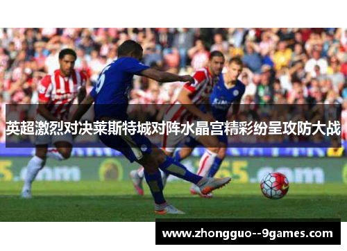 英超激烈对决莱斯特城对阵水晶宫精彩纷呈攻防大战