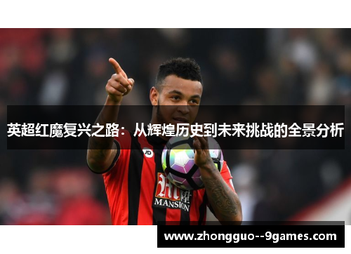 英超红魔复兴之路：从辉煌历史到未来挑战的全景分析