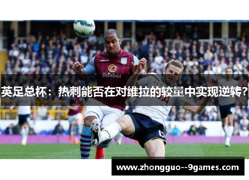 英足总杯：热刺能否在对维拉的较量中实现逆转？