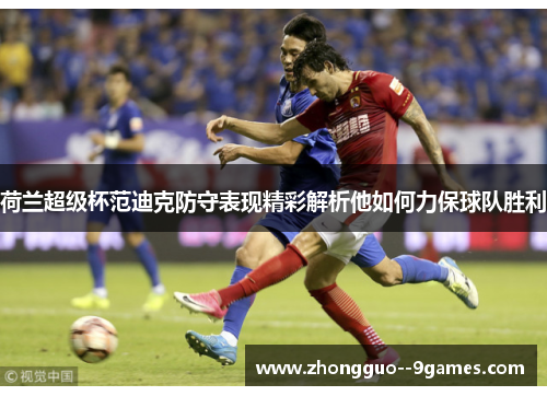 荷兰超级杯范迪克防守表现精彩解析他如何力保球队胜利