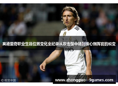 莫德里奇职业生涯位置变化全纪录从攻击型中场到核心指挥官的蜕变