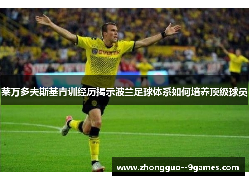莱万多夫斯基青训经历揭示波兰足球体系如何培养顶级球员