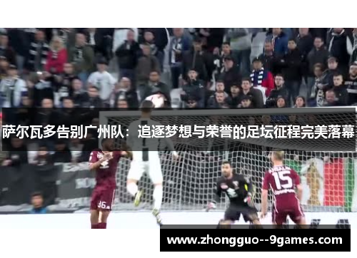 萨尔瓦多告别广州队：追逐梦想与荣誉的足坛征程完美落幕