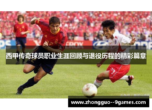 西甲传奇球员职业生涯回顾与退役历程的精彩篇章