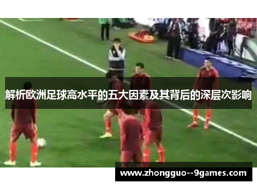解析欧洲足球高水平的五大因素及其背后的深层次影响