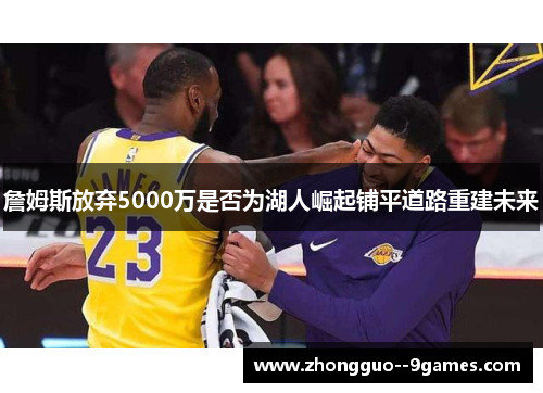詹姆斯放弃5000万是否为湖人崛起铺平道路重建未来