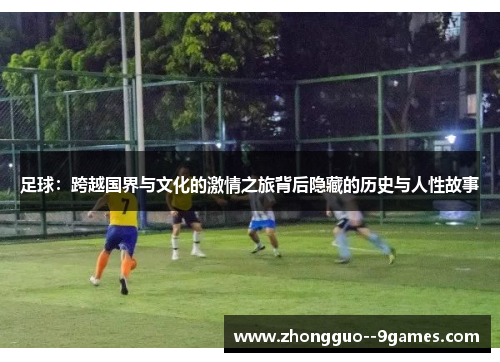 足球：跨越国界与文化的激情之旅背后隐藏的历史与人性故事
