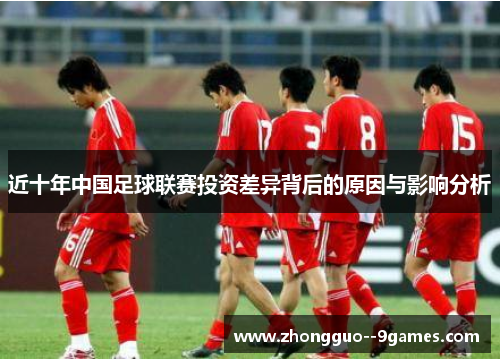 近十年中国足球联赛投资差异背后的原因与影响分析