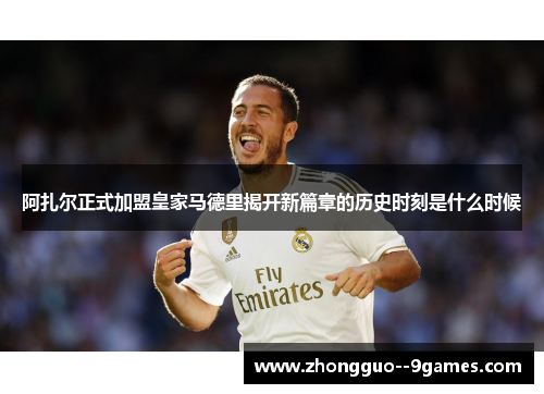 阿扎尔正式加盟皇家马德里揭开新篇章的历史时刻是什么时候