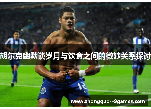 胡尔克幽默谈岁月与饮食之间的微妙关系探讨 胡尔克幽默谈岁月与饮食之间的微妙关系探讨