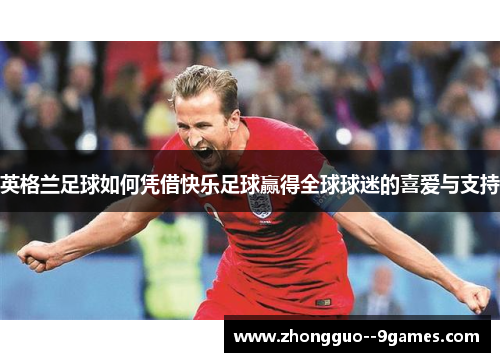 英格兰足球如何凭借快乐足球赢得全球球迷的喜爱与支持 英格兰足球如何凭借快乐足球赢得全球球迷的喜爱与支持