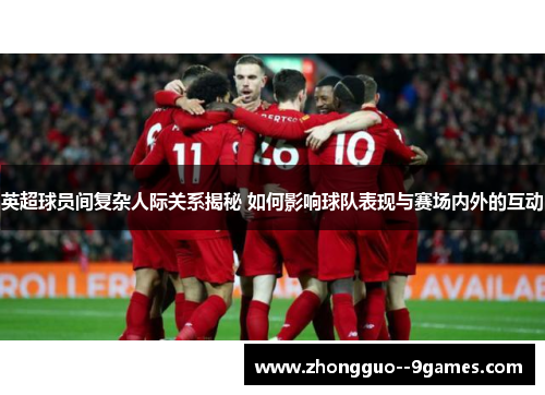 英超球员间复杂人际关系揭秘 如何影响球队表现与赛场内外的互动