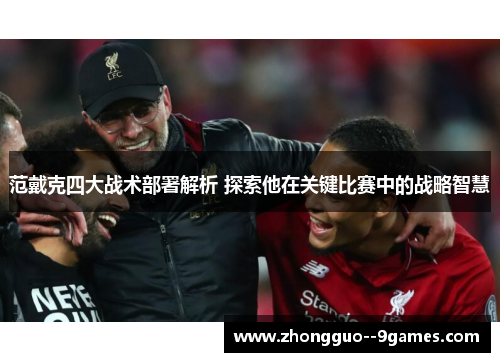 范戴克四大战术部署解析 探索他在关键比赛中的战略智慧 范戴克四大战术部署解析 探索他在关键比赛中的战略智慧