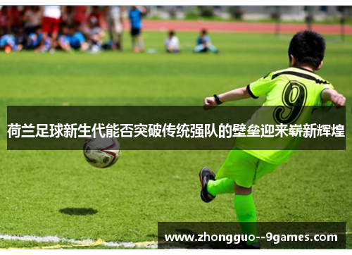 荷兰足球新生代能否突破传统强队的壁垒迎来崭新辉煌 荷兰足球新生代能否突破传统强队的壁垒迎来崭新辉煌