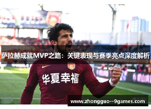 萨拉赫成就MVP之路：关键表现与赛季亮点深度解析