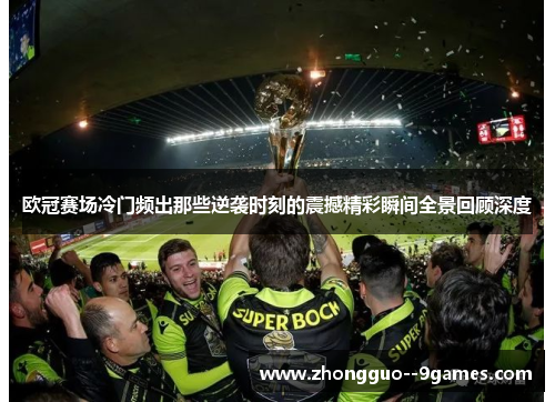欧冠赛场冷门频出那些逆袭时刻的震撼精彩瞬间全景回顾深度