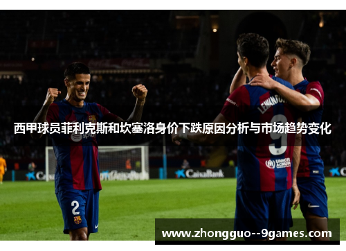 西甲球员菲利克斯和坎塞洛身价下跌原因分析与市场趋势变化